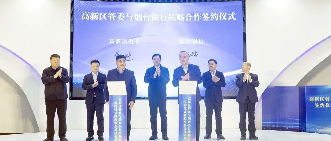 同舟共济合作共赢 共同谱写高新篇章——烟台高新区管委与烟台银行签署战略合作协议，共同推进政银企三方对接交流