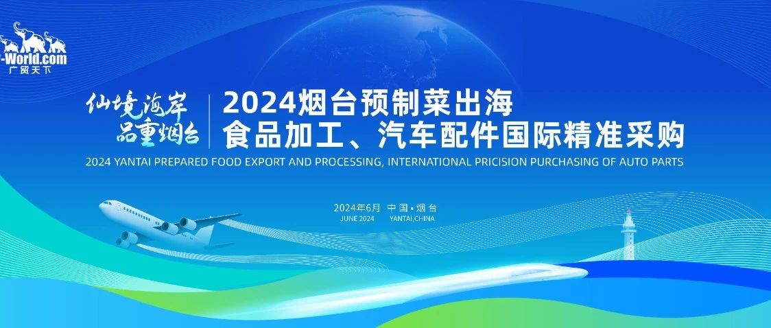 烟台企业专属邀请函丨2024烟台预制菜出海·食品加工、汽车配件国际精准采购活动（第三届）拟于6月18日举办