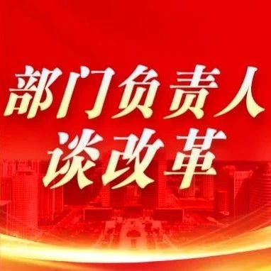 【部门负责人谈改革】改革赋能创新引领 打造招商引资新高地