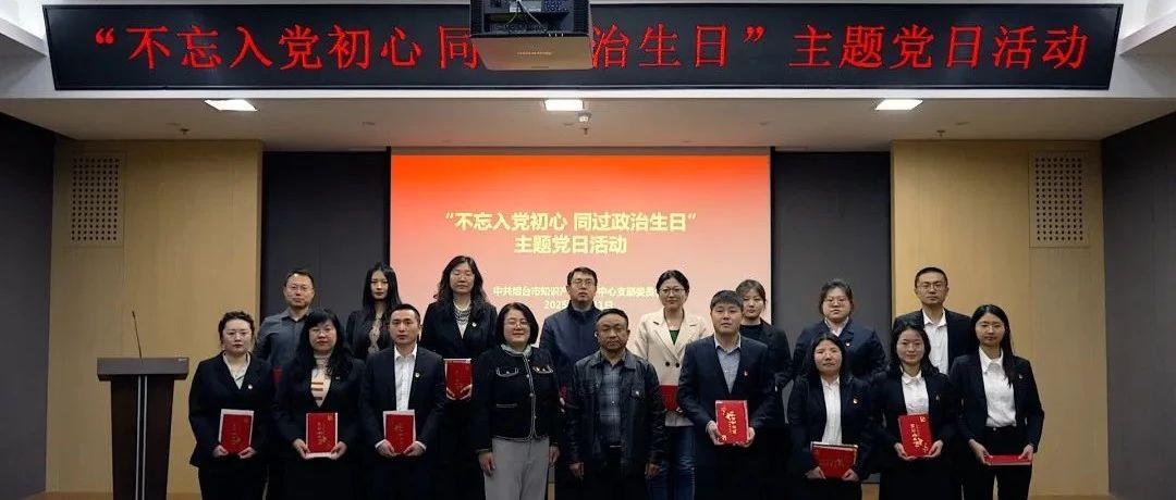 烟台市知识产权保护中心党支部举办“不忘入党初心 同过政治生日”主题党日活动