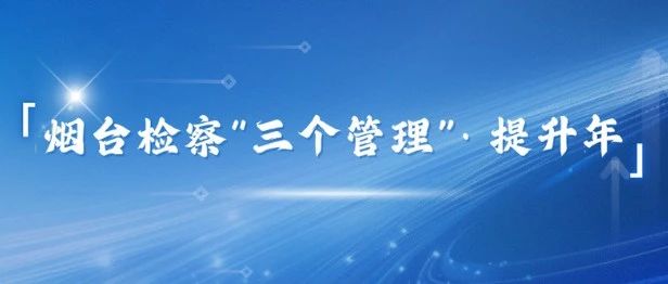 【烟台检察“三个管理”·提升年】一张清单“管”到底！蓬检捕诉案件高质效办理指引上线！