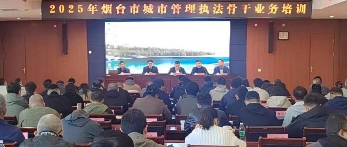 锻造执法尖兵，共绘城市治理新篇章——2025年全市城市管理执法骨干业务培训班侧记