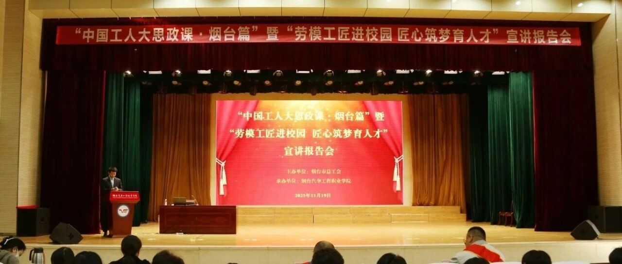 “中国工人大思政课·烟台篇”暨“劳模工匠进校园 匠心筑梦育人才”宣讲报告会成功举办