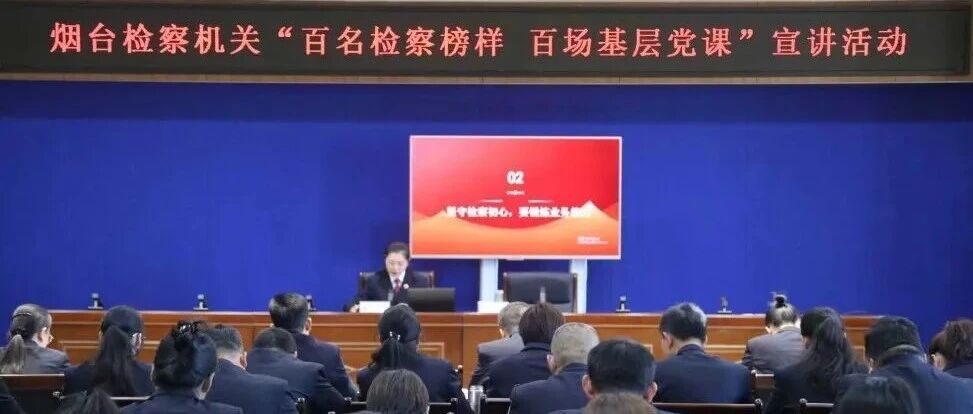 烟台市检察院举办“百名检察榜样 百场基层党课”宣讲活动