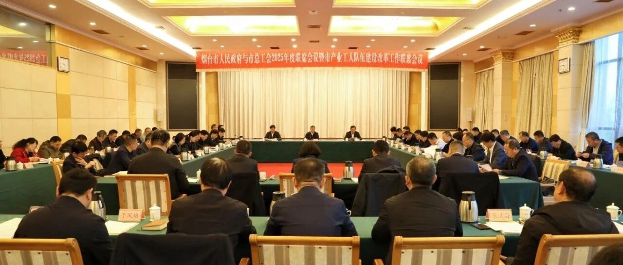 烟台市人民政府与市总工会2025年度联席会议暨市产业工人队伍建设改革工作联席会议召开