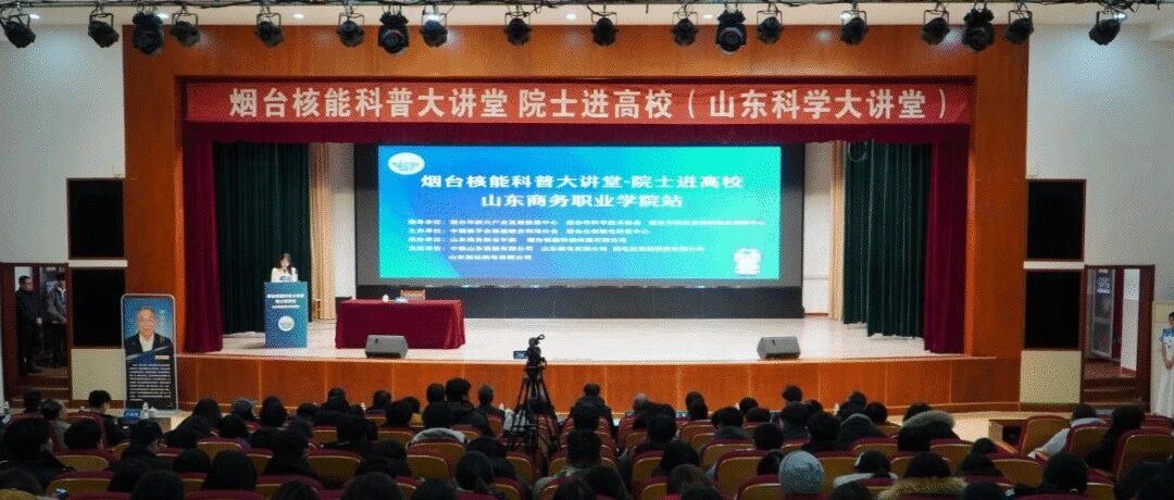 “烟台核能科普大讲堂——院士进高校”活动在山东商务职业学院举办