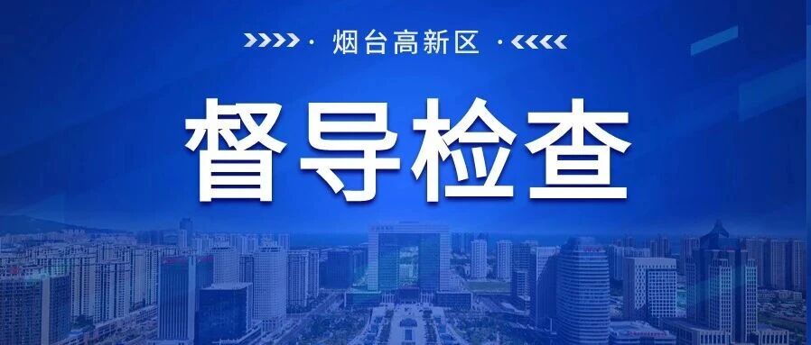 烟台高新区开展安全生产督导检查