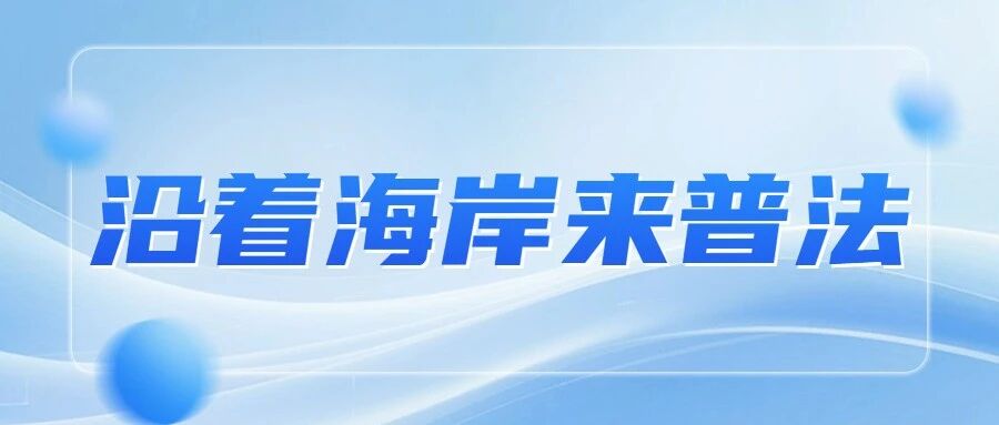 沿着海岸来普法｜蓬莱区以法治文化建设守护家园蓝
