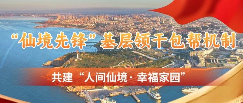 【一图读懂】蓬莱区建立“仙境先锋”基层领干包帮机制助力提升“人间仙境·幸福家园”建设